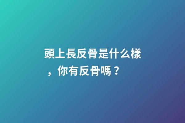 頭上長反骨是什么樣，你有反骨嗎？